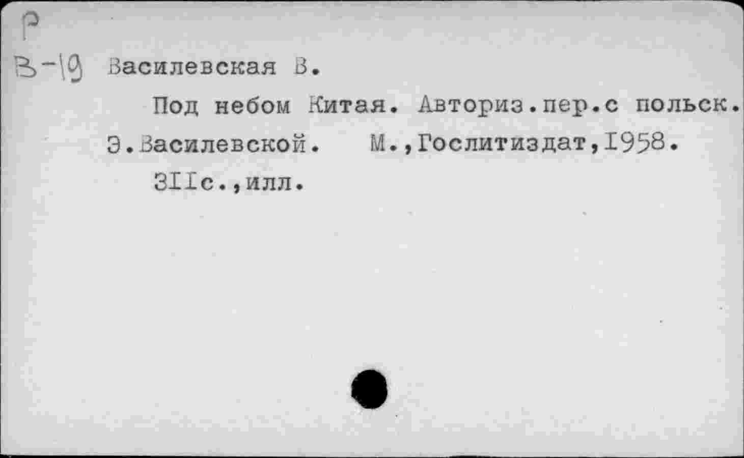 ﻿Василевская В.
Под небом Китая. Авториз.пер.с польск.
Э.Василевской. М.,Гослитиздат,1958.
311с.,илл.